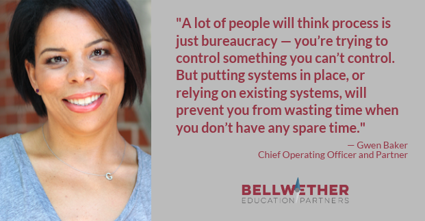 Quote from Bellwether Education Partners' Chief Operating Officer Gwen Baker: "A lot of people will think process is just bureaucracy — you’re trying to control something you can’t control. But putting systems in place, or relying on existing systems, will prevent you from wasting time when you don’t have any spare time."