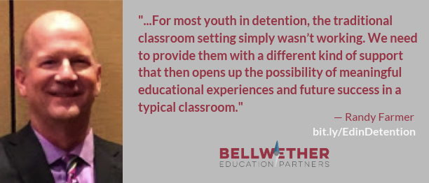 Randy Farmer quote: "that for most youth in detention, the traditional classroom setting simply wasn’t working. We need to provide them with a different kind of support that then opens up the possibility of meaningful educational experiences and future success in a typical classroom."