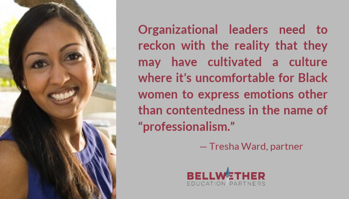 Tresha Ward, partner at Bellwether Education Partners, quote: "Organizational leaders need to reckon with the reality that they may have cultivated a culture where it’s uncomfortable for Black women to express emotions other than contentedness in the name of “professionalism.”